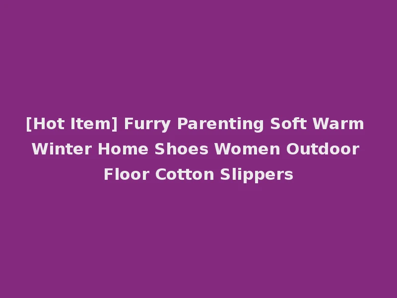 [Hot Item] Furry Parenting Soft Warm Winter Home Shoes Women Outdoor Floor Cotton Slippers