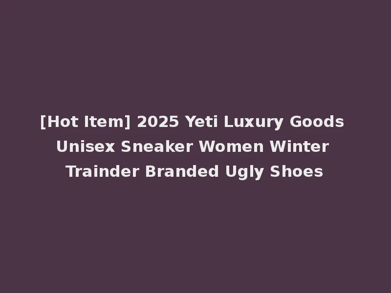 [Hot Item] 2025 Yeti Luxury Goods Unisex Sneaker Women Winter Trainder Branded Ugly Shoes
