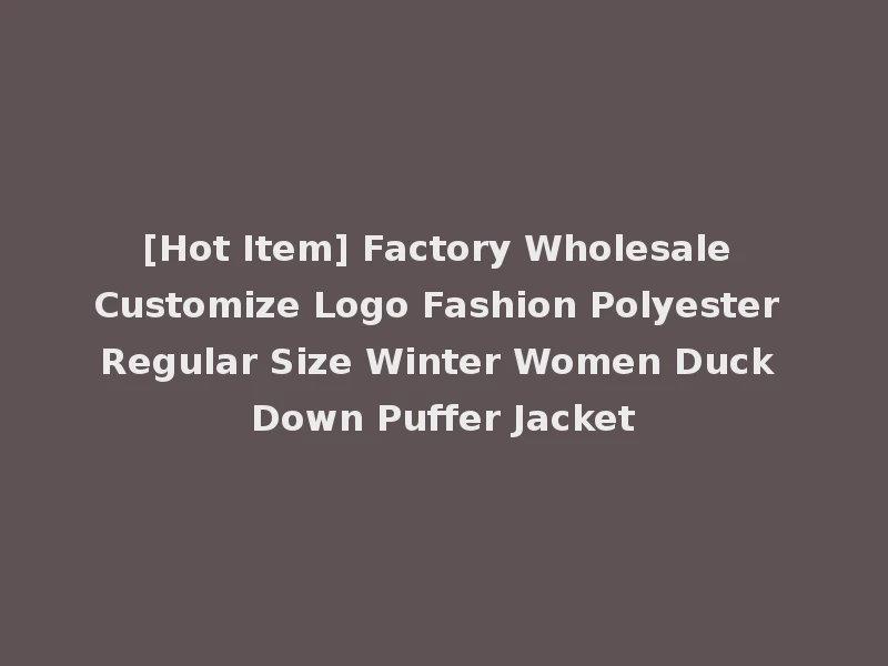 [Hot Item] Factory Wholesale Customize Logo Fashion Polyester Regular Size Winter Women Duck Down Puffer Jacket