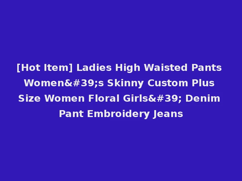 [Hot Item] Ladies High Waisted Pants Women's Skinny Custom Plus Size Women Floral Girls' Denim Pant Embroidery Jeans