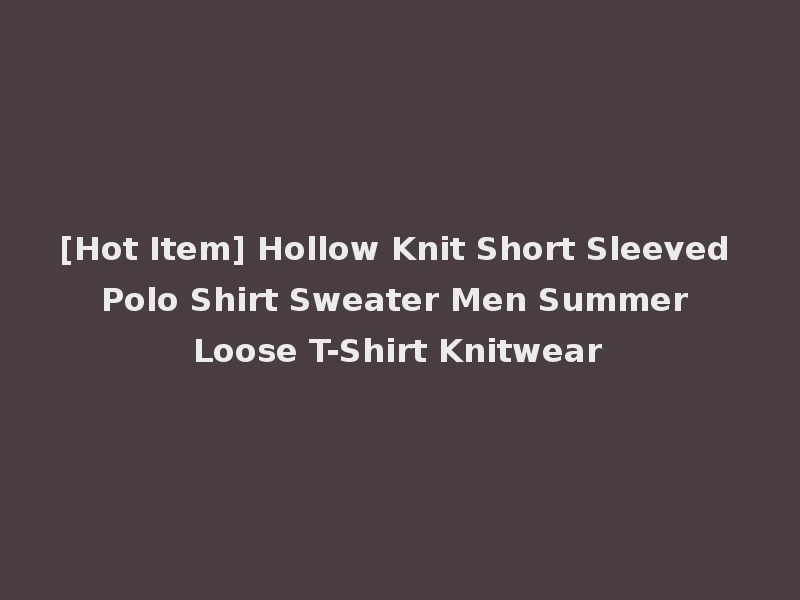 [Hot Item] Hollow Knit Short Sleeved Polo Shirt Sweater Men Summer Loose T-Shirt Knitwear