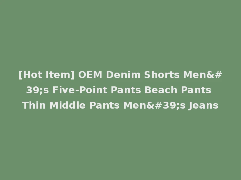 [Hot Item] OEM Denim Shorts Men's Five-Point Pants Beach Pants Thin Middle Pants Men's Jeans
