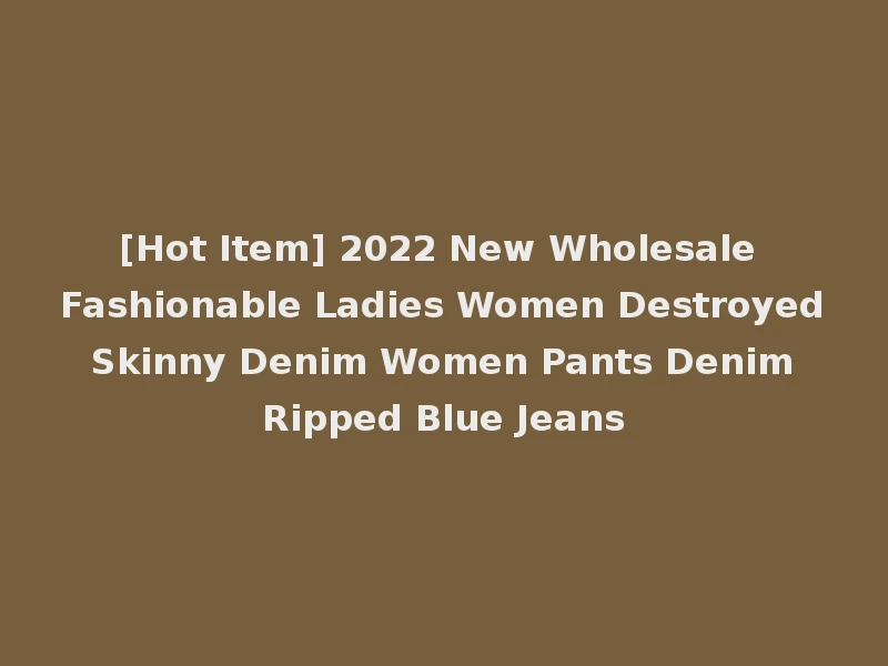 [Hot Item] 2022 New Wholesale Fashionable Ladies Women Destroyed Skinny Denim Women Pants Denim Ripped Blue Jeans