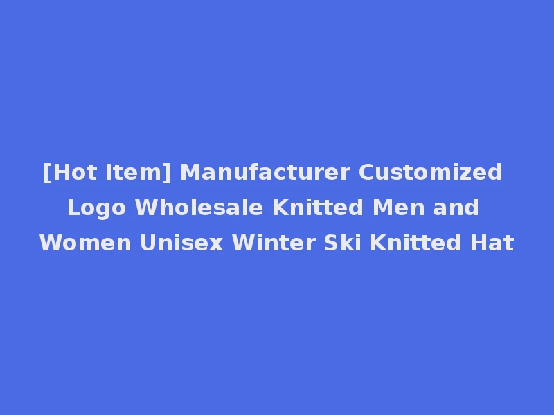 [Hot Item] Manufacturer Customized Logo Wholesale Knitted Men and Women Unisex Winter Ski Knitted Hat