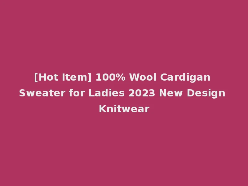 [Hot Item] 100% Wool Cardigan Sweater for Ladies 2023 New Design Knitwear