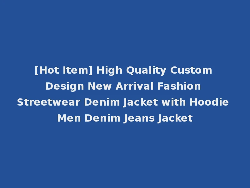 [Hot Item] High Quality Custom Design New Arrival Fashion Streetwear Denim Jacket with Hoodie Men Denim Jeans Jacket