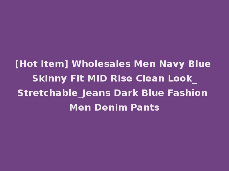 [Hot Item] Wholesales Men Navy Blue Skinny Fit MID Rise Clean Look_Stretchable_Jeans Dark Blue Fashion Men Denim Pants