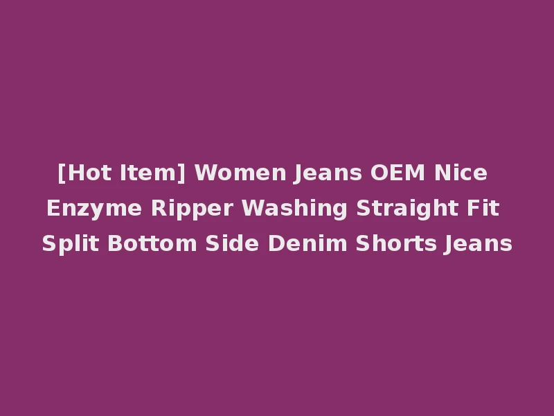 [Hot Item] Women Jeans OEM Nice Enzyme Ripper Washing Straight Fit Split Bottom Side Denim Shorts Jeans