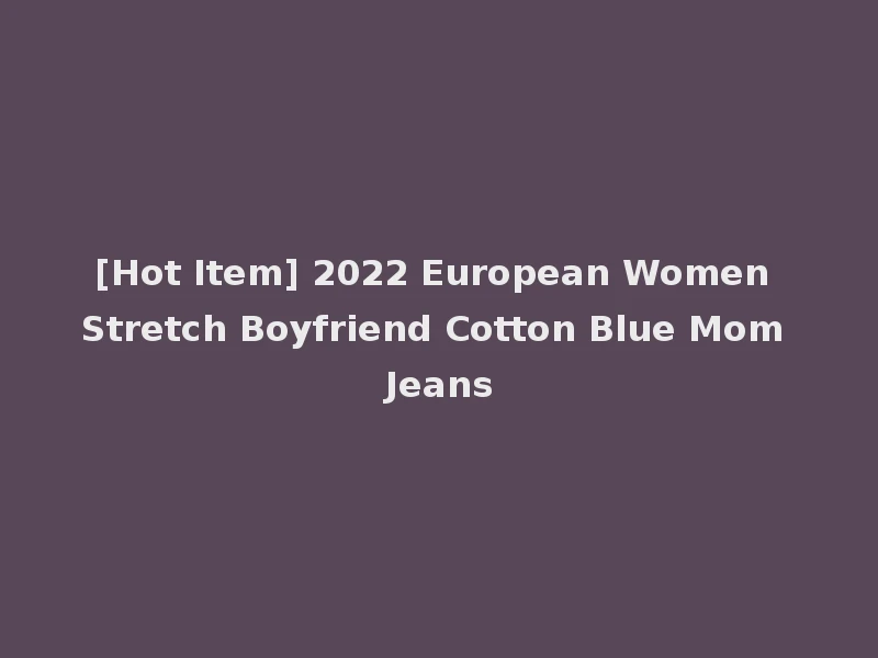 [Hot Item] 2022 European Women Stretch Boyfriend Cotton Blue Mom Jeans