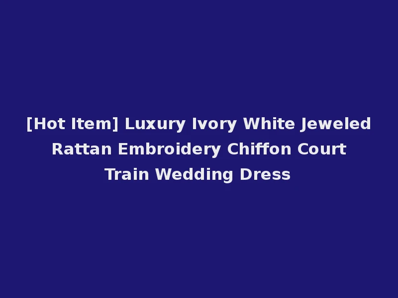 [Hot Item] Luxury Ivory White Jeweled Rattan Embroidery Chiffon Court Train Wedding Dress