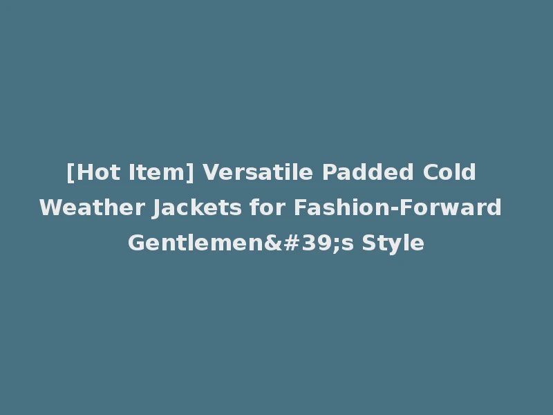 [Hot Item] Versatile Padded Cold Weather Jackets for Fashion-Forward Gentlemen's Style
