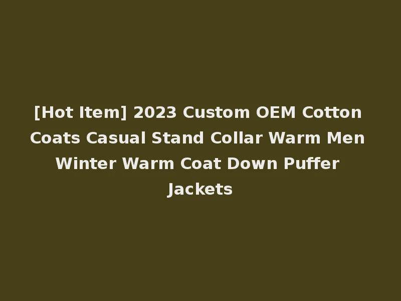 [Hot Item] 2023 Custom OEM Cotton Coats Casual Stand Collar Warm Men Winter Warm Coat Down Puffer Jackets
