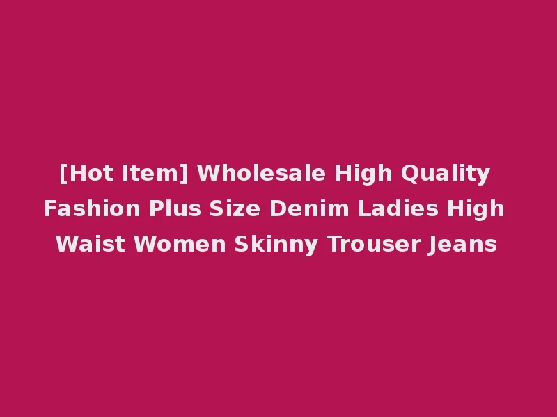 [Hot Item] Wholesale High Quality Fashion Plus Size Denim Ladies High Waist Women Skinny Trouser Jeans
