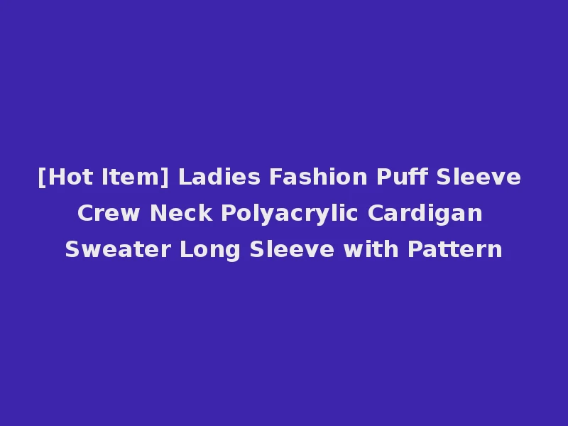 [Hot Item] Ladies Fashion Puff Sleeve Crew Neck Polyacrylic Cardigan Sweater Long Sleeve with Pattern