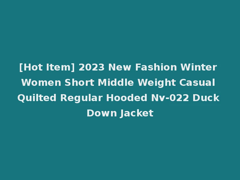 [Hot Item] 2023 New Fashion Winter Women Short Middle Weight Casual Quilted Regular Hooded Nv-022 Duck Down Jacket
