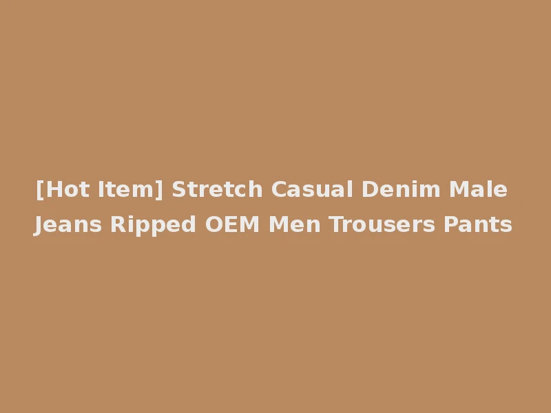 [Hot Item] Stretch Casual Denim Male Jeans Ripped OEM Men Trousers Pants
