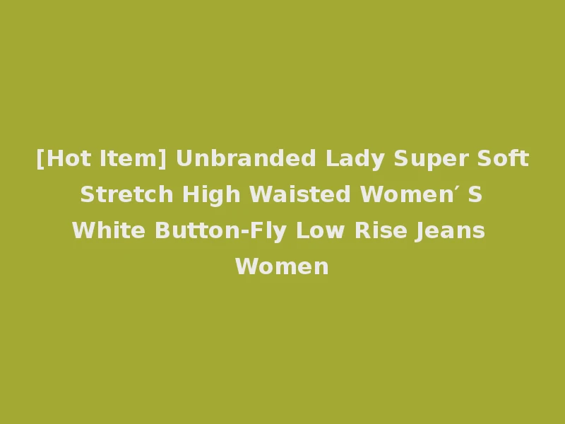 [Hot Item] Unbranded Lady Super Soft Stretch High Waisted Women′ S White Button-Fly Low Rise Jeans Women