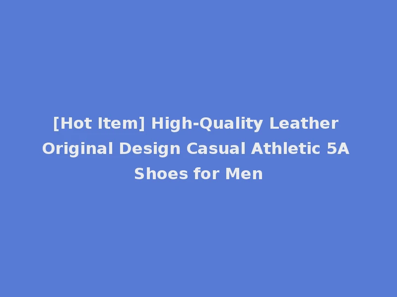 [Hot Item] High-Quality Leather Original Design Casual Athletic 5A Shoes for Men