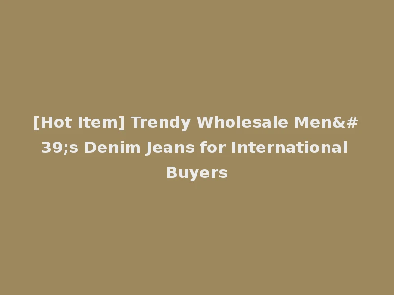 [Hot Item] Trendy Wholesale Men's Denim Jeans for International Buyers