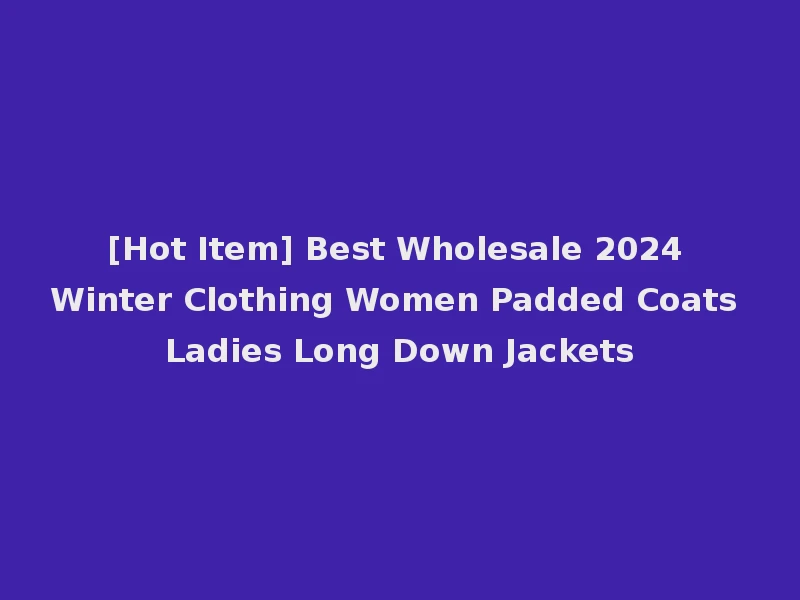 [Hot Item] Best Wholesale 2024 Winter Clothing Women Padded Coats Ladies Long Down Jackets