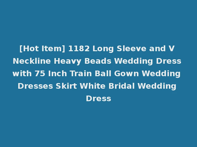 [Hot Item] 1182 Long Sleeve and V Neckline Heavy Beads Wedding Dress with 75 Inch Train Ball Gown Wedding Dresses Skirt White Bridal Wedding Dress