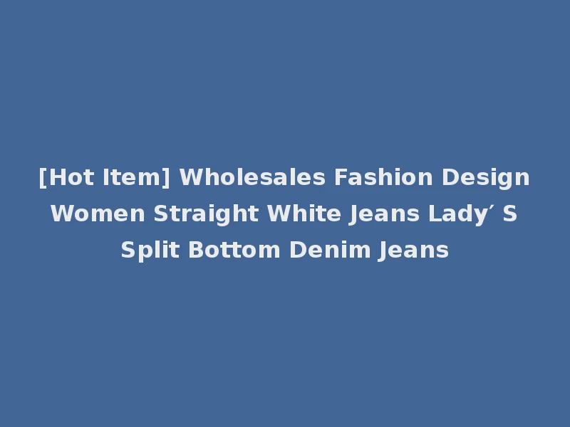 [Hot Item] Wholesales Fashion Design Women Straight White Jeans Lady′ S Split Bottom Denim Jeans