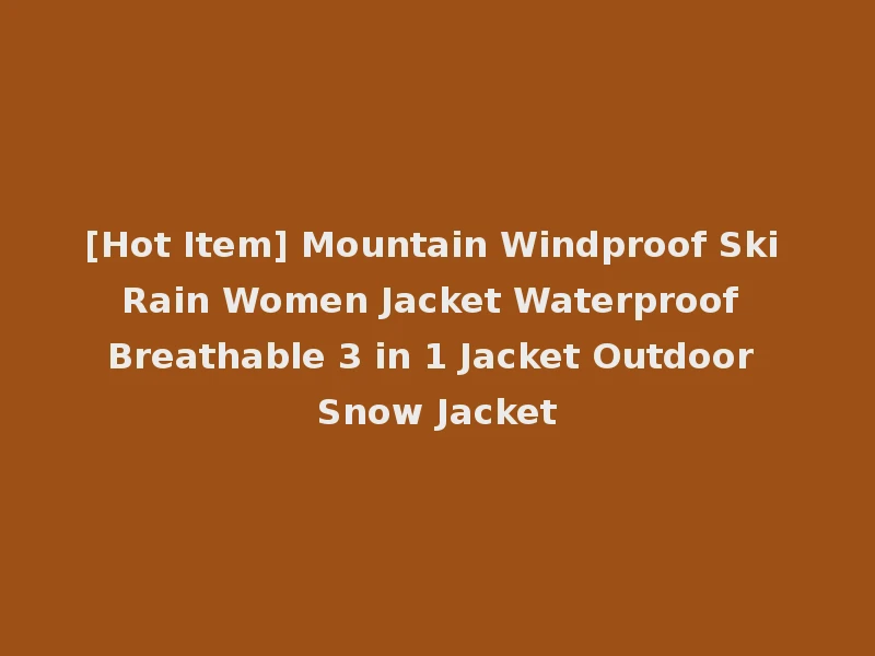 [Hot Item] Mountain Windproof Ski Rain Women Jacket Waterproof Breathable 3 in 1 Jacket Outdoor Snow Jacket
