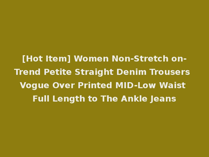 [Hot Item] Women Non-Stretch on-Trend Petite Straight Denim Trousers Vogue Over Printed MID-Low Waist Full Length to The Ankle Jeans