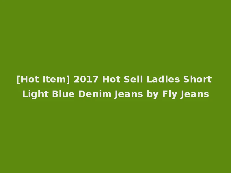 [Hot Item] 2017 Hot Sell Ladies Short Light Blue Denim Jeans by Fly Jeans