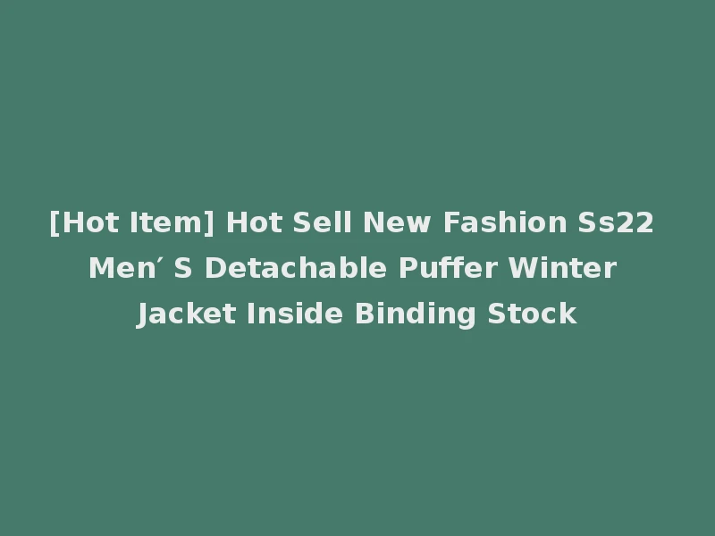 [Hot Item] Hot Sell New Fashion Ss22 Men′ S Detachable Puffer Winter Jacket Inside Binding Stock
