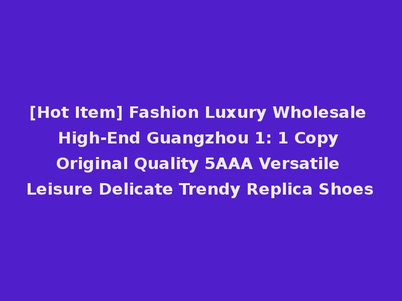 [Hot Item] Fashion Luxury Wholesale High-End Guangzhou 1: 1 Copy Original Quality 5AAA Versatile Leisure Delicate Trendy Replica Shoes
