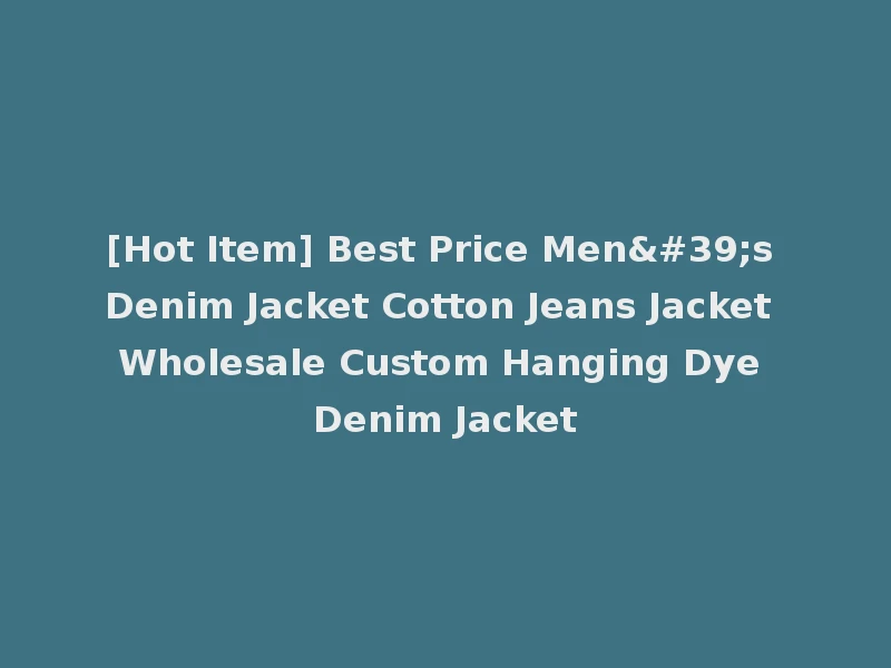 [Hot Item] Best Price Men's Denim Jacket Cotton Jeans Jacket Wholesale Custom Hanging Dye Denim Jacket