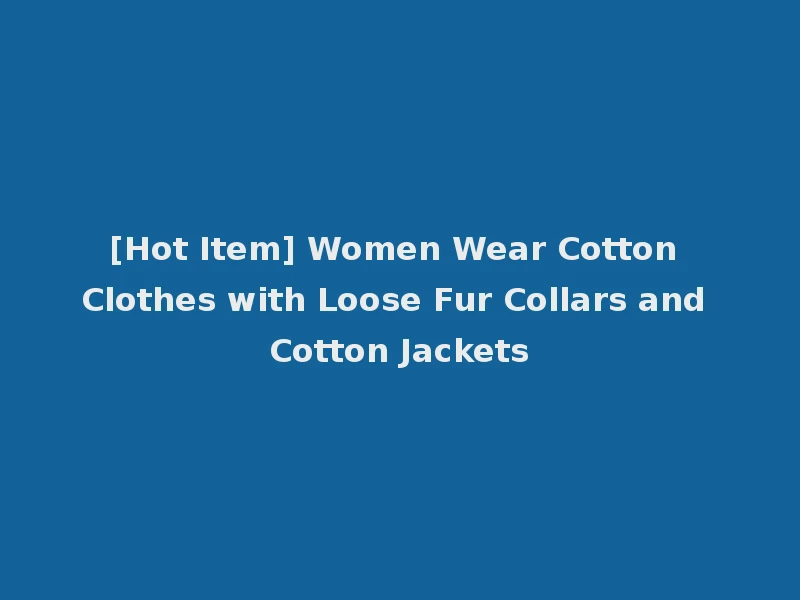 [Hot Item] Women Wear Cotton Clothes with Loose Fur Collars and Cotton Jackets