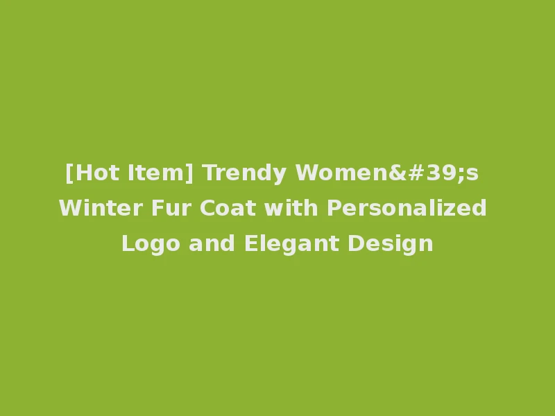 [Hot Item] Trendy Women's Winter Fur Coat with Personalized Logo and Elegant Design