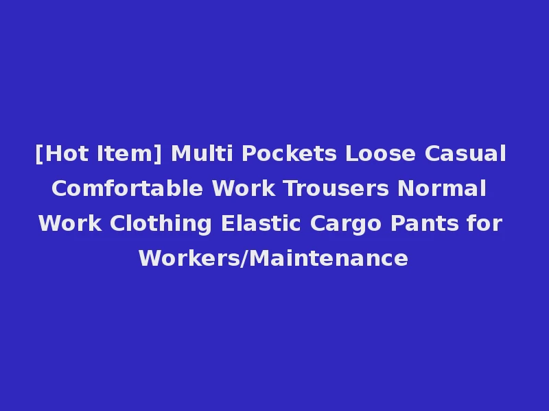 [Hot Item] Multi Pockets Loose Casual Comfortable Work Trousers Normal Work Clothing Elastic Cargo Pants for Workers/Maintenance