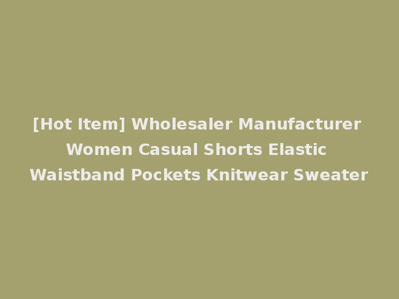 [Hot Item] Wholesaler Manufacturer Women Casual Shorts Elastic Waistband Pockets Knitwear Sweater