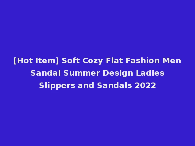 [Hot Item] Soft Cozy Flat Fashion Men Sandal Summer Design Ladies Slippers and Sandals 2022