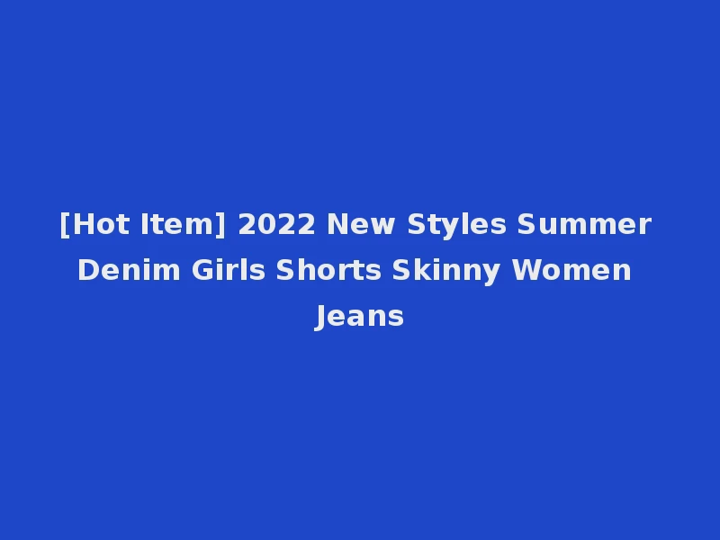[Hot Item] 2022 New Styles Summer Denim Girls Shorts Skinny Women Jeans