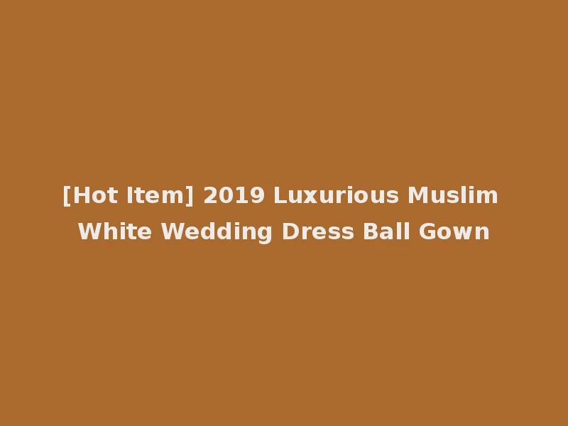 [Hot Item] 2019 Luxurious Muslim White Wedding Dress Ball Gown