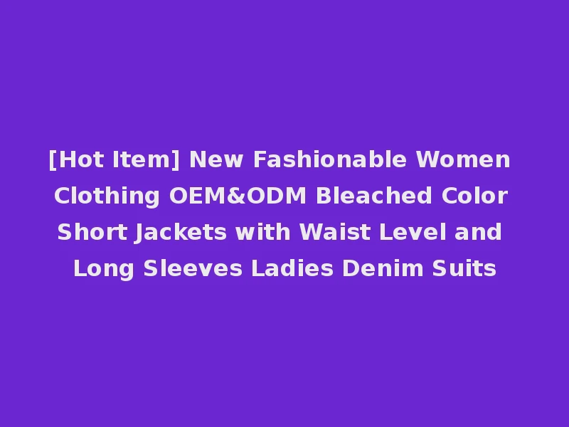 [Hot Item] New Fashionable Women Clothing OEM&ODM Bleached Color Short Jackets with Waist Level and Long Sleeves Ladies Denim Suits