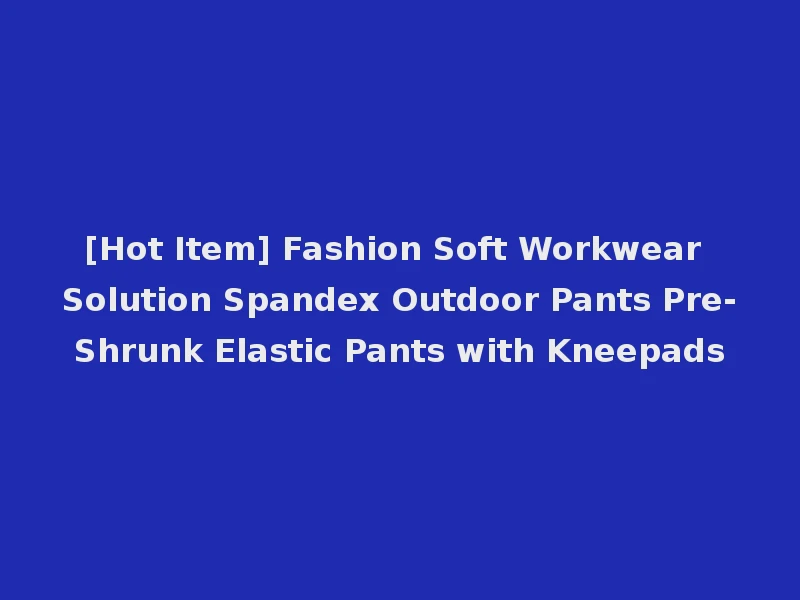 [Hot Item] Fashion Soft Workwear Solution Spandex Outdoor Pants Pre-Shrunk Elastic Pants with Kneepads