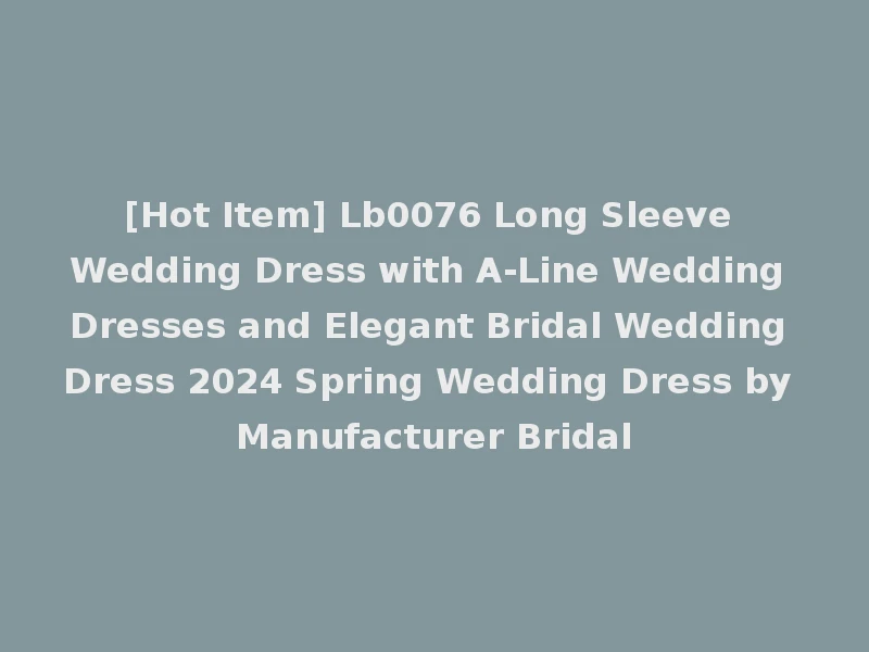 [Hot Item] Lb0076 Long Sleeve Wedding Dress with A-Line Wedding Dresses and Elegant Bridal Wedding Dress 2024 Spring Wedding Dress by Manufacturer Bridal