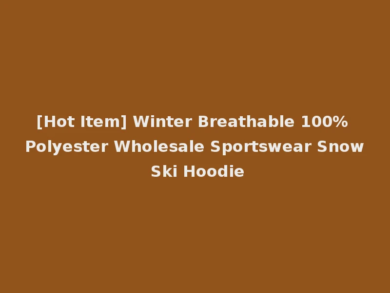 [Hot Item] Winter Breathable 100% Polyester Wholesale Sportswear Snow Ski Hoodie