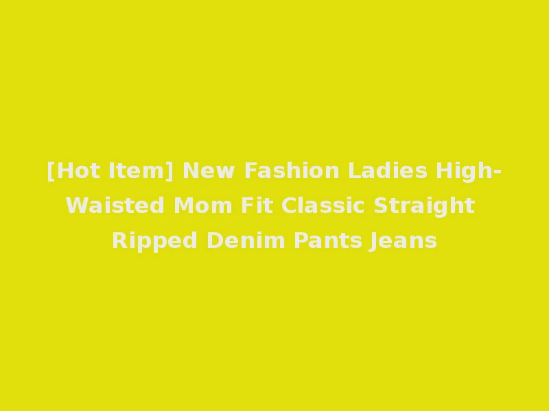 [Hot Item] New Fashion Ladies High-Waisted Mom Fit Classic Straight Ripped Denim Pants Jeans