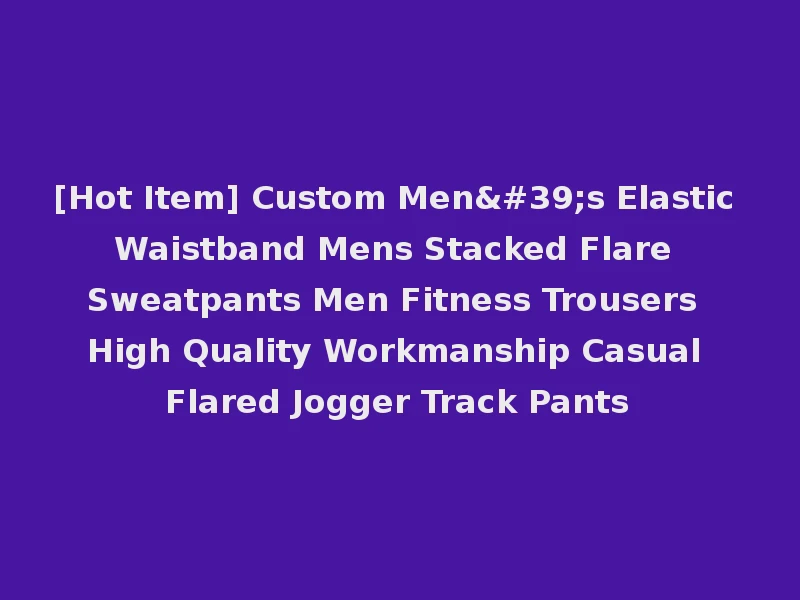 [Hot Item] Custom Men's Elastic Waistband Mens Stacked Flare Sweatpants Men Fitness Trousers High Quality Workmanship Casual Flared Jogger Track Pants