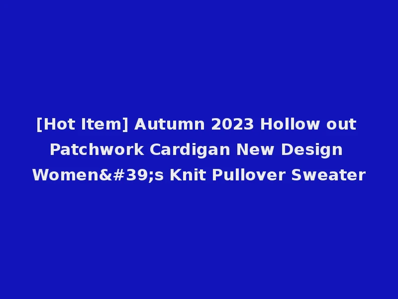 [Hot Item] Autumn 2023 Hollow out Patchwork Cardigan New Design Women's Knit Pullover Sweater