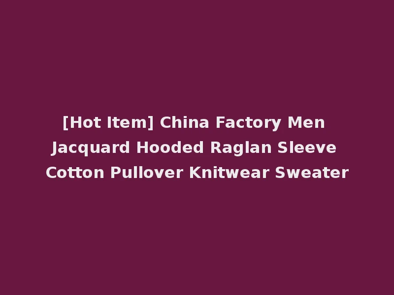 [Hot Item] China Factory Men Jacquard Hooded Raglan Sleeve Cotton Pullover Knitwear Sweater