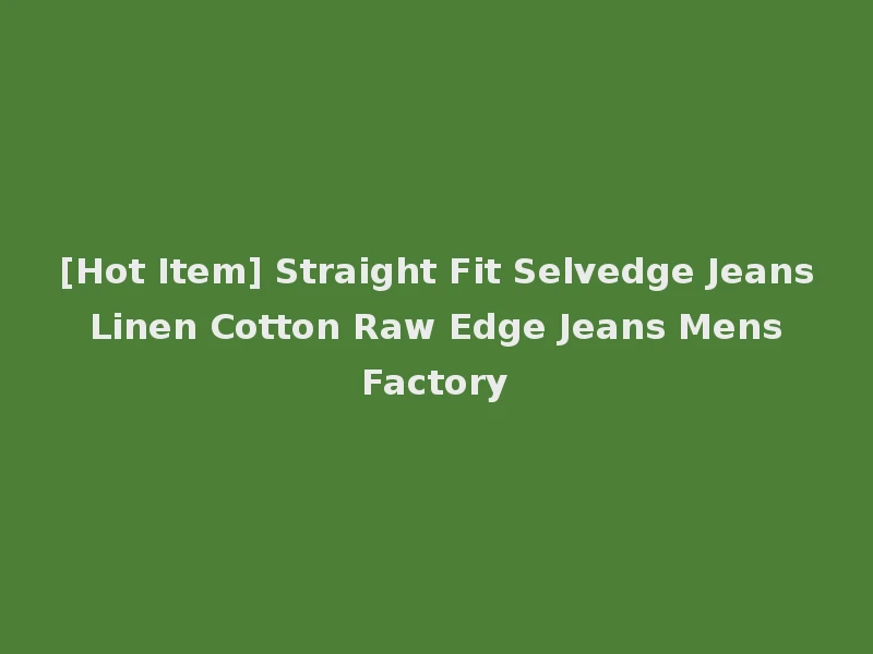 [Hot Item] Straight Fit Selvedge Jeans Linen Cotton Raw Edge Jeans Mens Factory