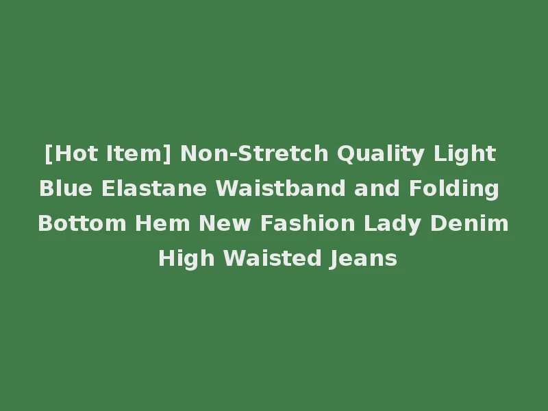 [Hot Item] Non-Stretch Quality Light Blue Elastane Waistband and Folding Bottom Hem New Fashion Lady Denim High Waisted Jeans