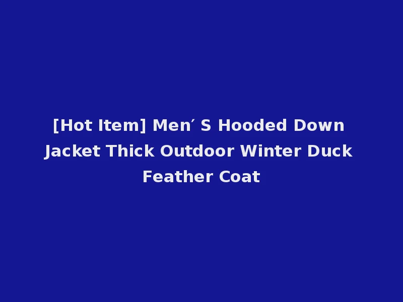 [Hot Item] Men′ S Hooded Down Jacket Thick Outdoor Winter Duck Feather Coat